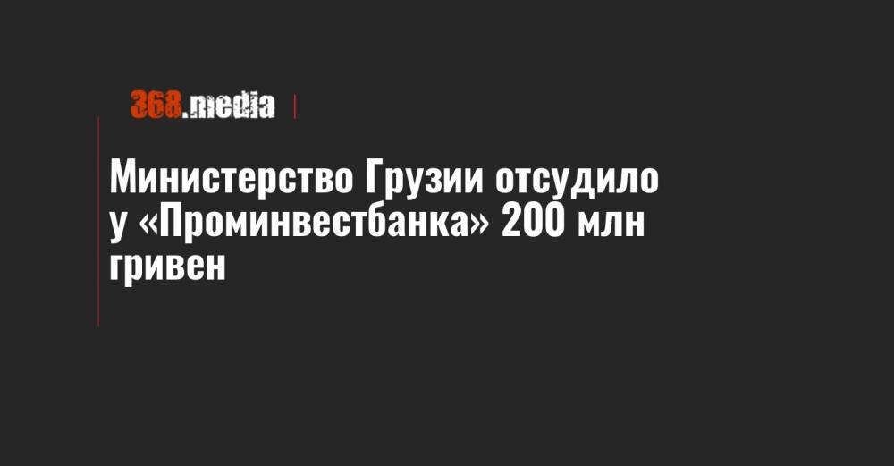 Министерство Грузии отсудило у «Проминвестбанка» 200 млн гривен