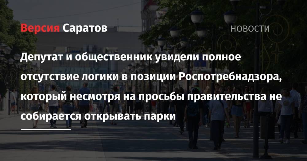 Депутат и общественник увидели полное отсутствие логики в позиции Роспотребнадзора, который несмотря на просьбы правительства не собирается открывать парки