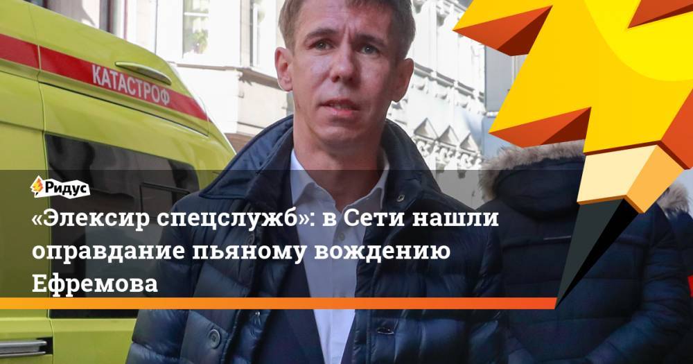 «Элексир спецслужб»: в Сети нашли оправдание пьяному вождению Ефремова