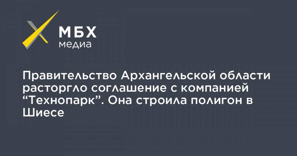 Правительство Архангельской области расторгло соглашение с компанией “Технопарк”. Она строила полигон в Шиесе