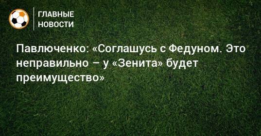 Павлюченко: «Соглашусь с Федуном. Это неправильно – у «Зенита» будет преимущество»