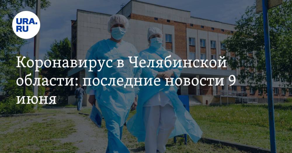Коронавирус в Челябинской области: последние новости 9 июня. COVID стал чаще убивать, больницы и санатории откроют для челябинцев, что будет на параде