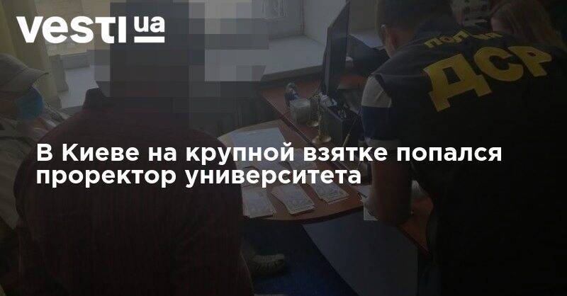 В Киеве на крупной взятке попался проректор университета