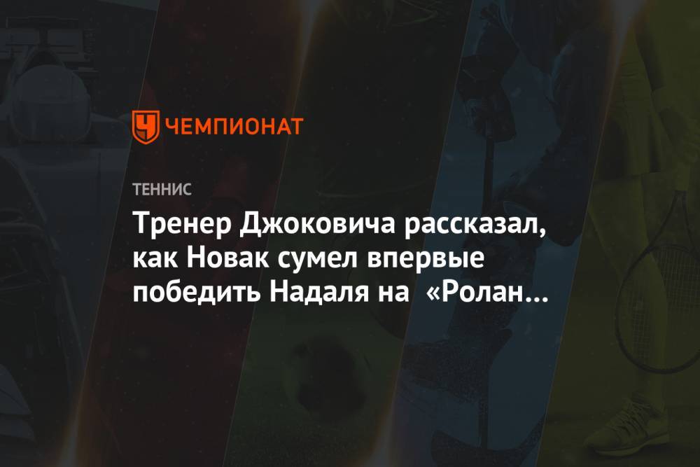 Тренер Джоковича рассказал, как Новак сумел впервые победить Надаля на «Ролан Гаррос»