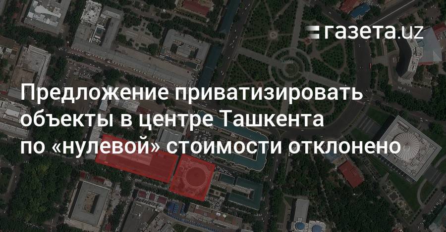 Предложение приватизировать объекты в центре Ташкента по «нулевой» стоимости отклонено