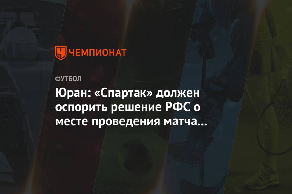 Юран: «Спартак» должен оспорить решение РФС о месте проведения матча с «Зенитом»