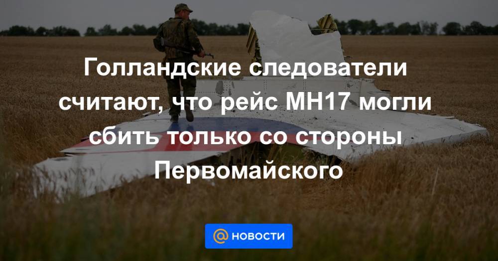 Голландские следователи считают, что рейс MH17 могли сбить только со стороны Первомайского