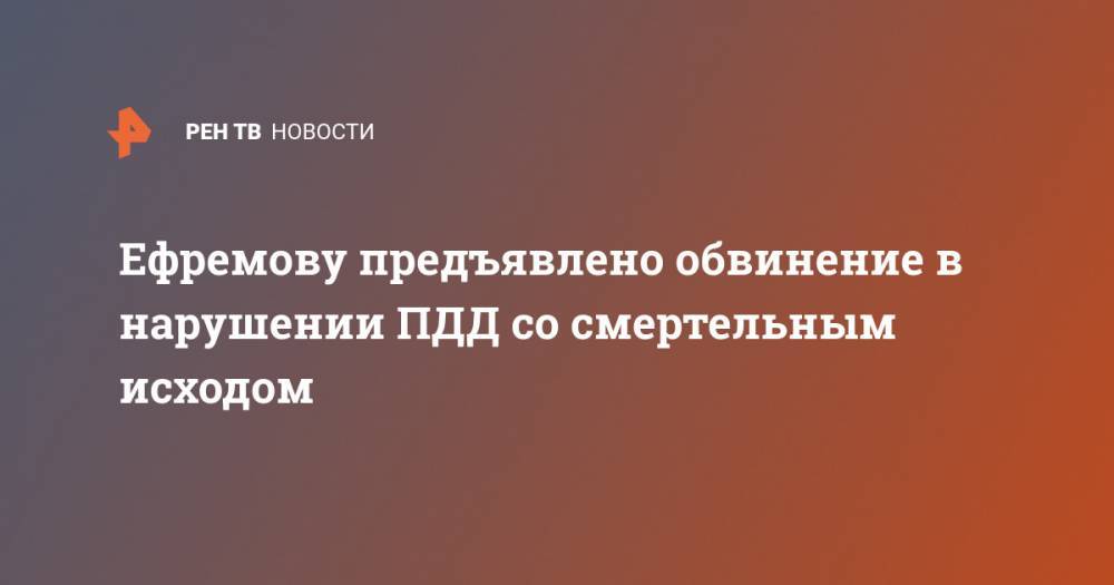 Ефремову предъявлено обвинение в нарушении ПДД со смертельным исходом