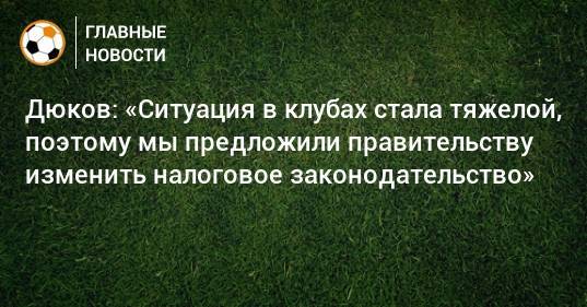 Дюков: «Ситуация в клубах стала тяжелой, поэтому мы предложили правительству изменить налоговое законодательство»