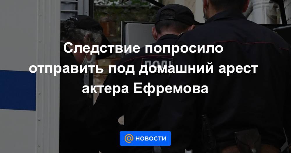 Следствие попросило отправить под домашний арест актера Ефремова