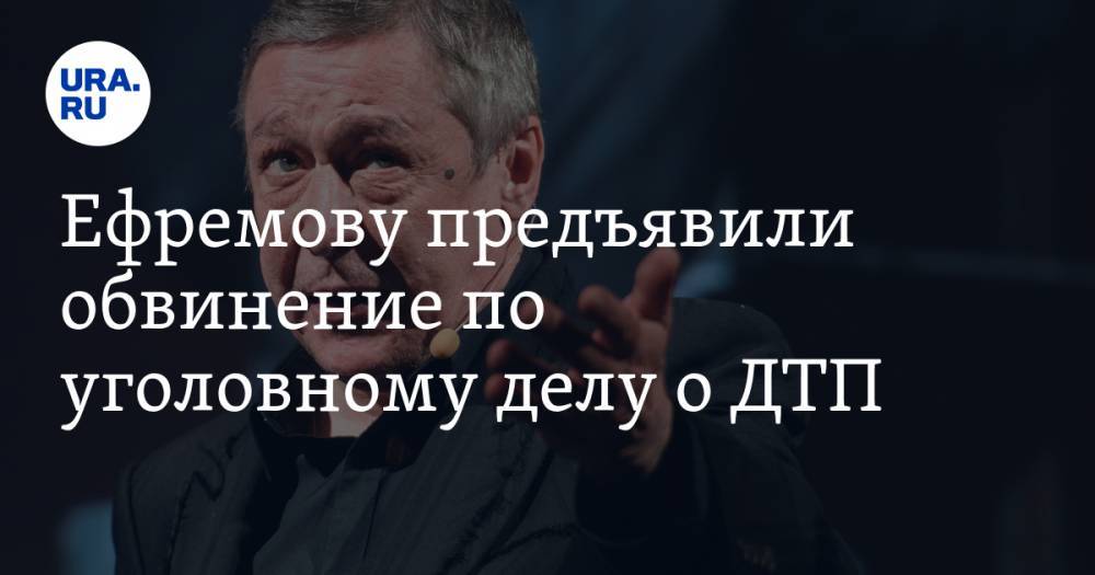 Ефремову предъявили обвинение по уголовному делу о ДТП