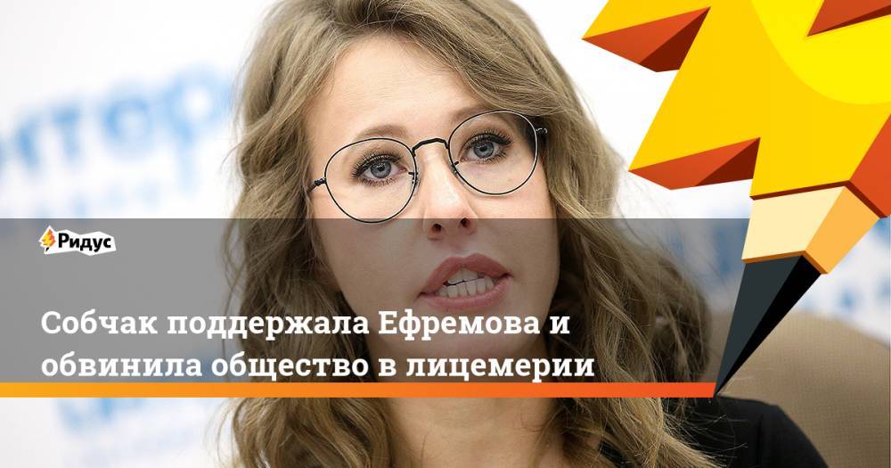Собчак поддержала Ефремова и обвинила общество в лицемерии