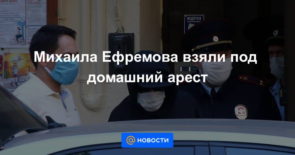 Михаила Ефремова взяли под домашний арест