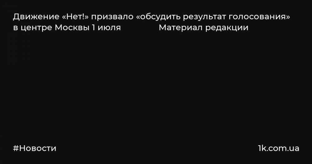 Движение «Нет!» призвало «обсудить результат голосования» в центре Москвы 1 июля Материал редакции