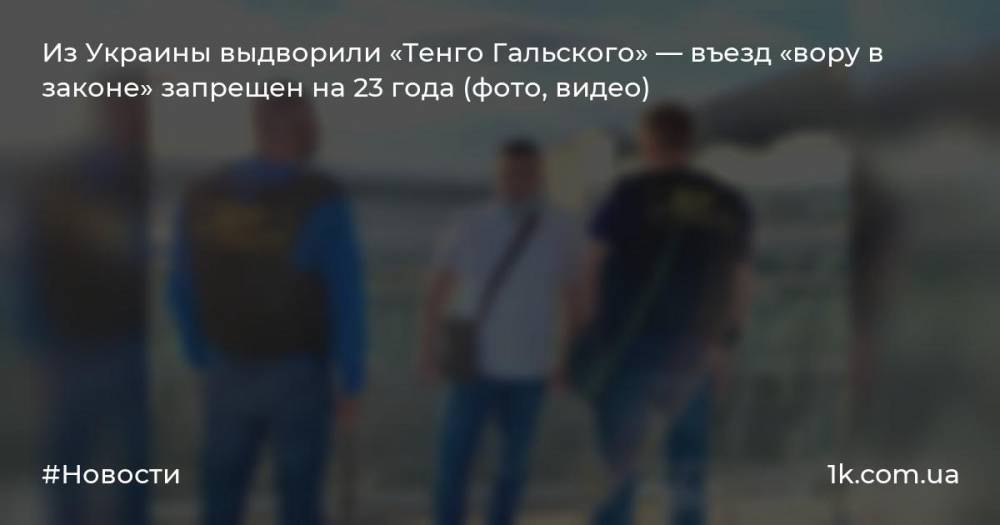 Из Украины выдворили «Тенго Гальского» — въезд «вору в законе» запрещен на 23 года (фото, видео)