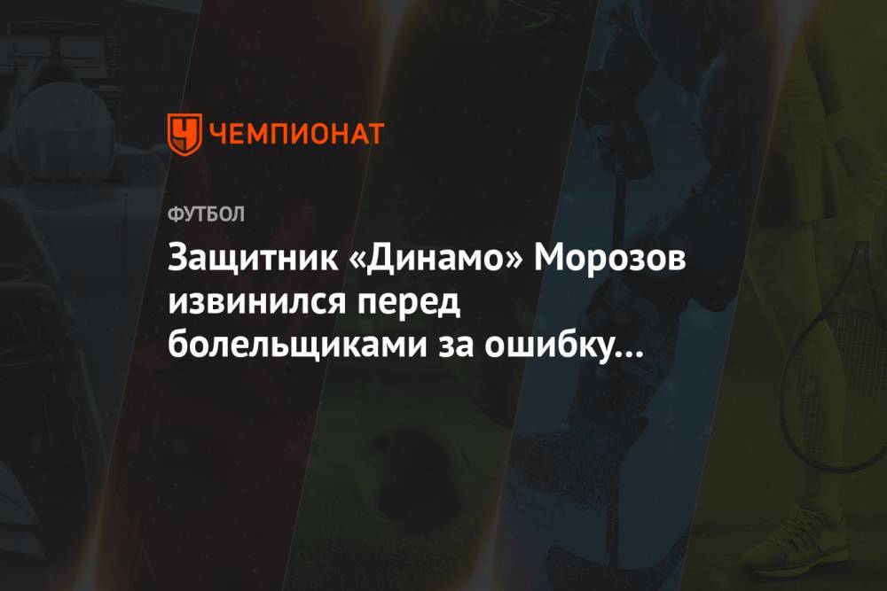 Защитник «Динамо» Морозов извинился перед болельщиками за ошибку в матче с «Уралом»