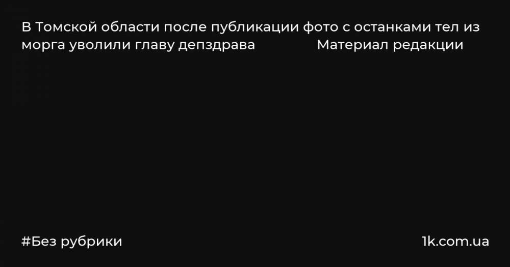 В Томской области после публикации фото с останками тел из морга уволили главу депздрава Материал редакции