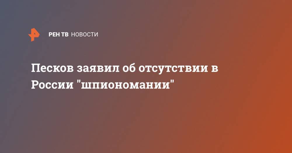 Песков заявил об отсутствии в России "шпиономании"