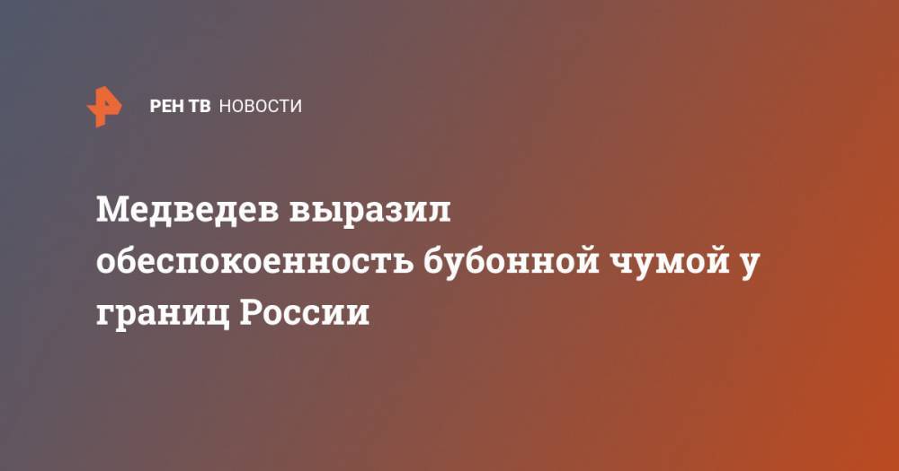Медведев выразил обеспокоенность бубонной чумой у границ России