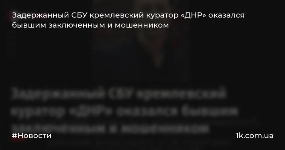 Задержанный СБУ кремлевский куратор «ДНР» оказался бывшим заключенным и мошенником