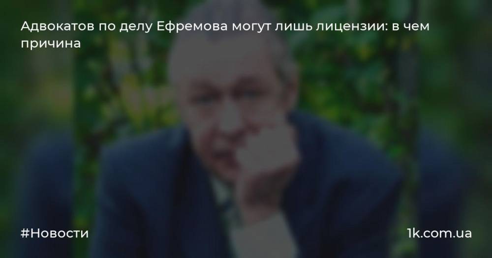 Адвокатов по делу Ефремова могут лишь лицензии: в чем причина