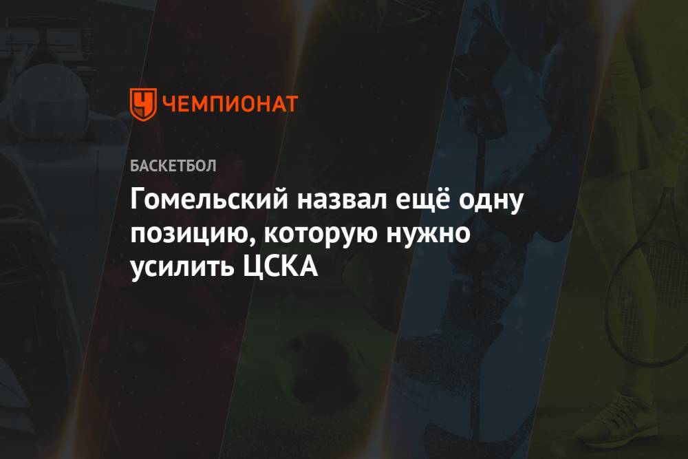 Гомельский назвал ещё одну позицию, которую нужно усилить ЦСКА