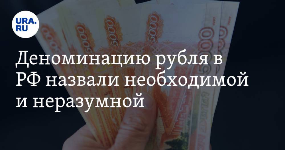 Деноминацию рубля в РФ назвали необходимой и неразумной. «Власти ее обязательно проведут»