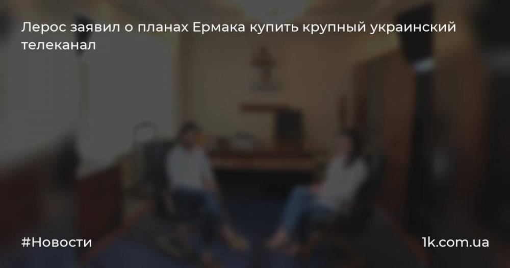 Лерос заявил о планах Ермака купить крупный украинский телеканал