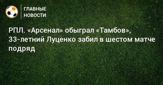 РПЛ. «Арсенал» обыграл «Тамбов», 33-летний Луценко забил в шестом матче подряд