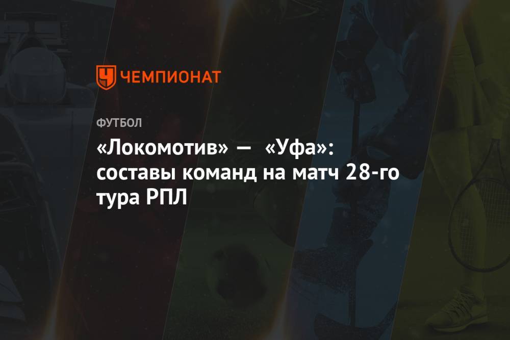 «Локомотив» — «Уфа»: составы команд на матч 28-го тура РПЛ