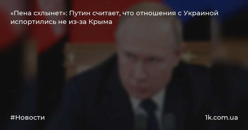 «Пена схлынет»: Путин считает, что отношения c Украиной испортились не из-за Крыма