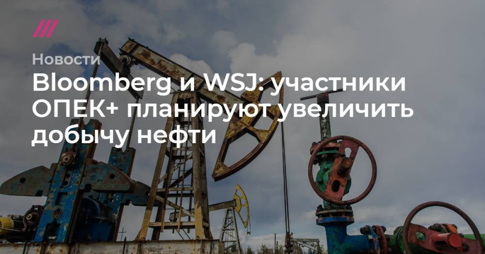 Bloomberg и WSJ: участники ОПЕК+ планируют увеличить добычу нефти