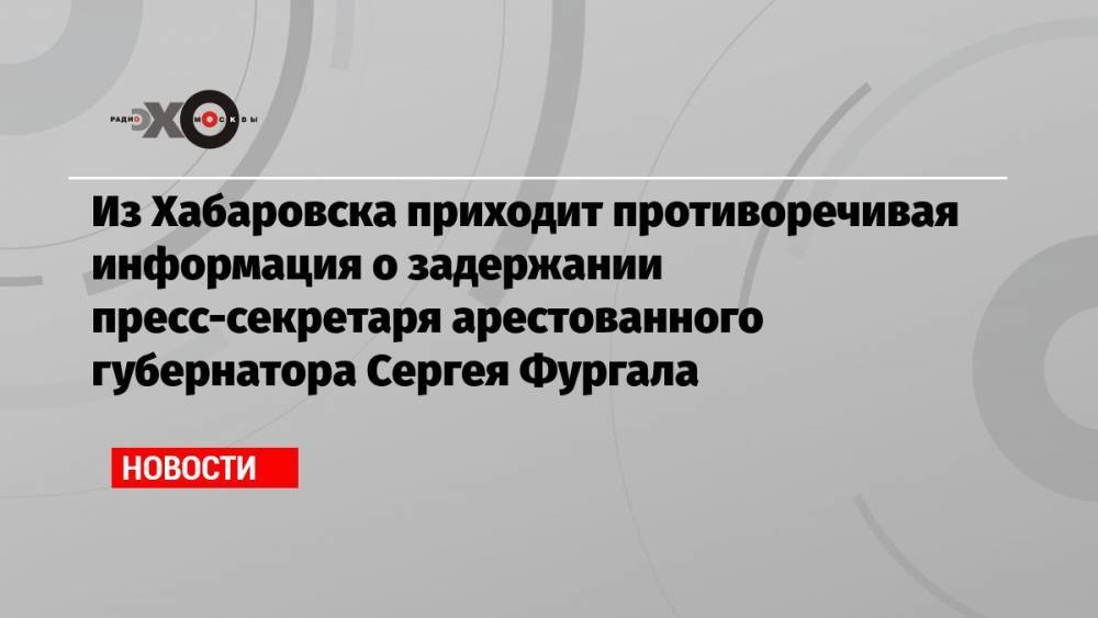 Из Хабаровска приходит противоречивая информация о задержании пресс-секретаря арестованного губернатора Сергея Фургала