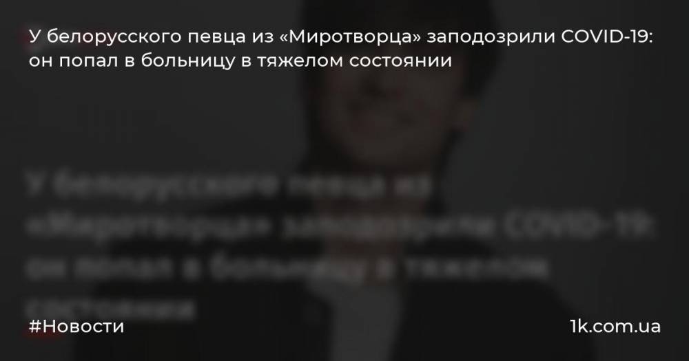 У белорусского певца из «Миротворца» заподозрили COVID-19: он попал в больницу в тяжелом состоянии