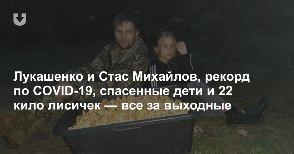 Лукашенко и Стас Михайлов, рекорд по COVID-19, спасенные дети и 22 кило лисичек — все за выходные