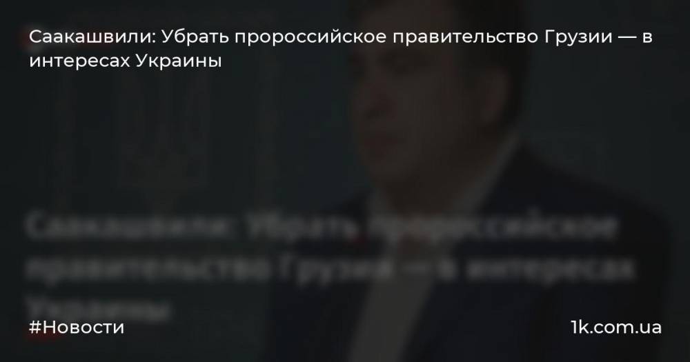 Саакашвили: Убрать пророссийское правительство Грузии — в интересах Украины