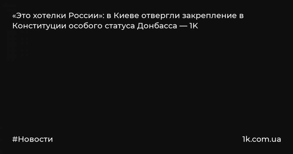 «Это хотелки России»: в Киеве отвергли закрепление в Конституции особого статуса Донбасса — 1K