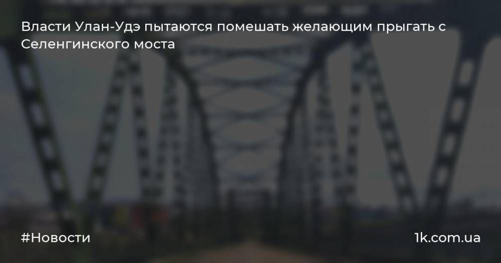 Власти Улан-Удэ пытаются помешать желающим прыгать с Селенгинского моста