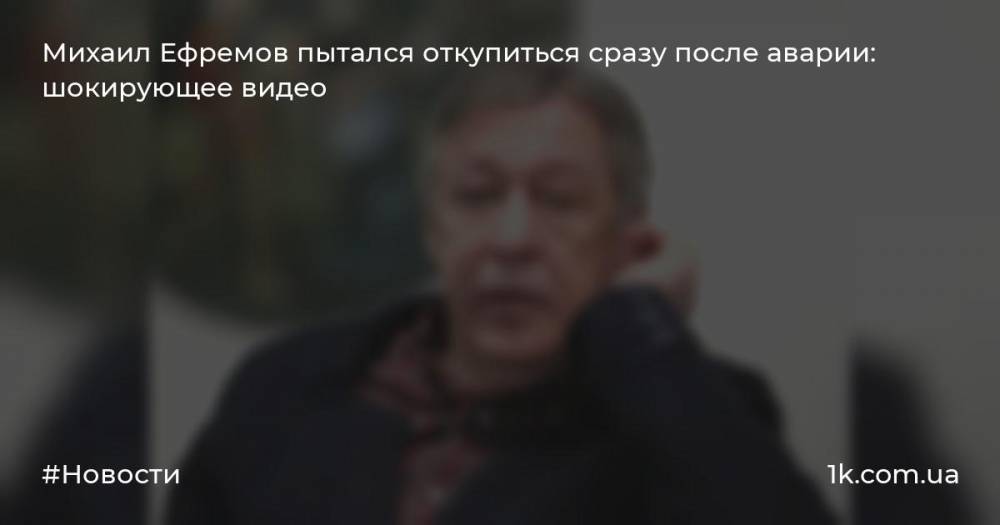 Михаил Ефремов пытался откупиться сразу после аварии: шокирующее видео