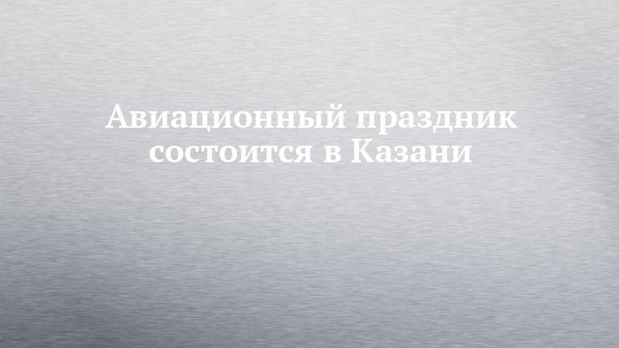 Авиационный праздник состоится в Казани
