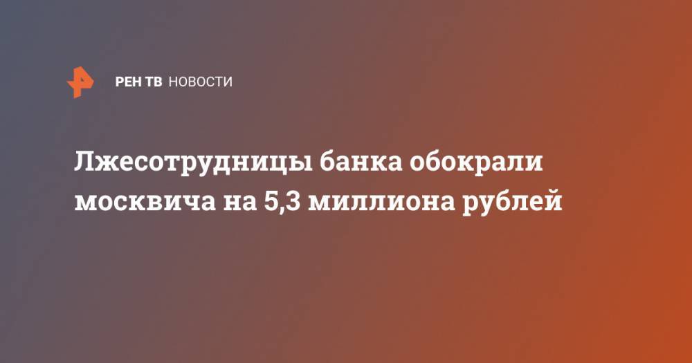 Лжесотрудницы банка обокрали москвича на 5,3 миллиона рублей