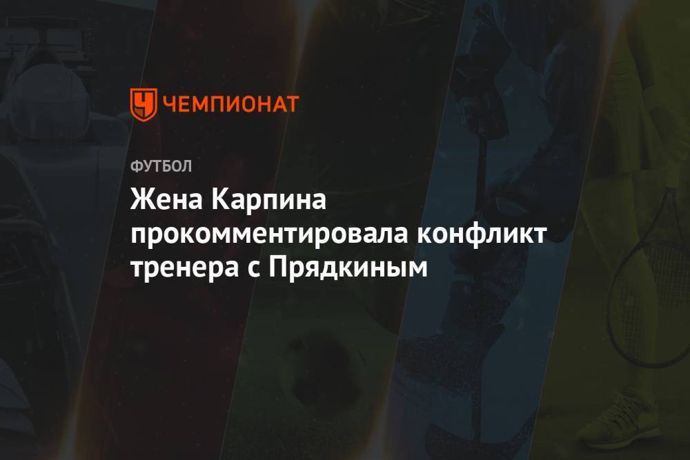 Жена Карпина прокомментировала конфликт тренера с Прядкиным