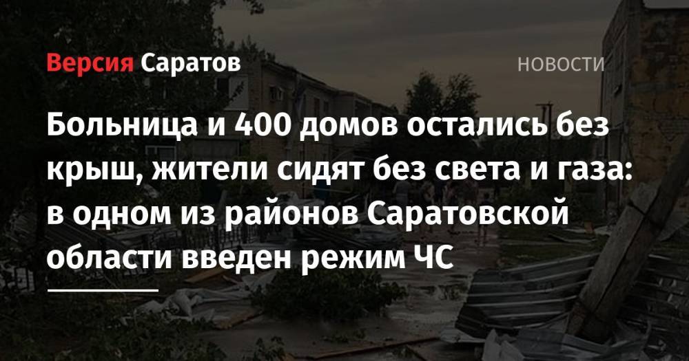 Больница и 400 домов остались без крыш, жители сидят без света и газа: в одном из районов Саратовской области введен режим ЧС