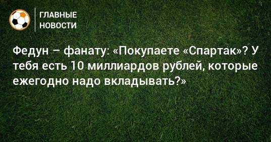 Федун – фанату: «Покупаете «Спартак»? У тебя есть 10 миллиардов рублей, которые ежегодно надо вкладывать?»