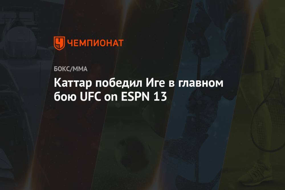 Каттар победил Иге в главном бою UFC on ESPN 13