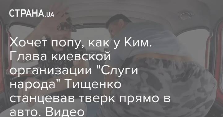 Хочет попу, как у Ким. Глава киевской организации "Слуги народа" Тищенко станцевав тверк прямо в авто. Видео