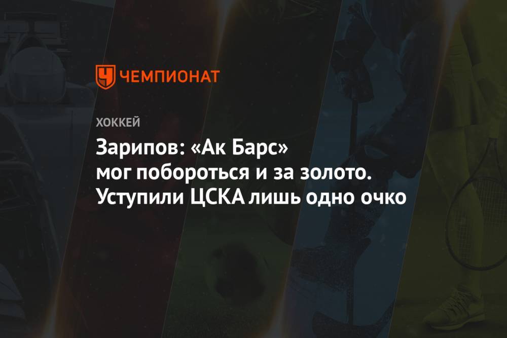 Зарипов: «Ак Барс» мог побороться и за золото. Уступили ЦСКА лишь одно очко