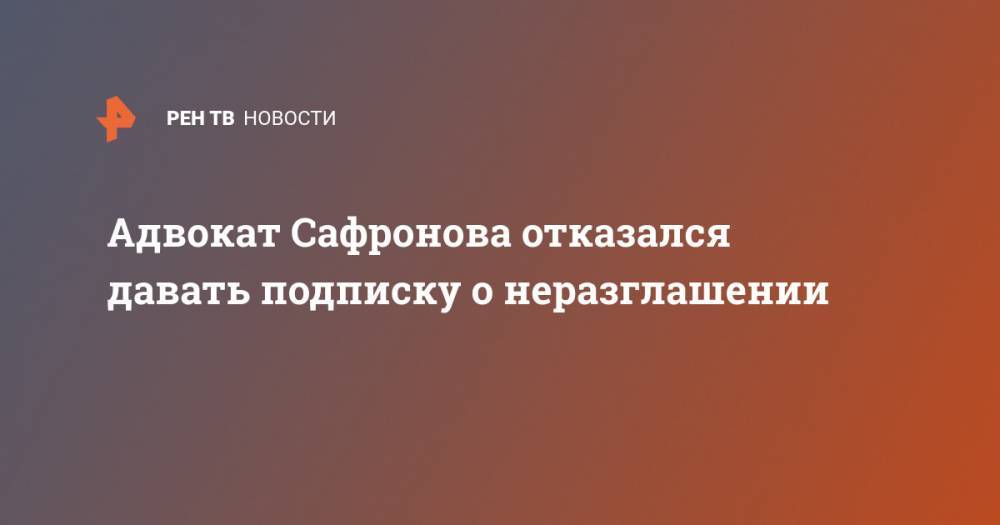 Адвокат Сафронова отказался давать подписку о неразглашении