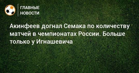 Акинфеев догнал Семака по количеству матчей в чемпионатах России. Больше только у Игнашевича