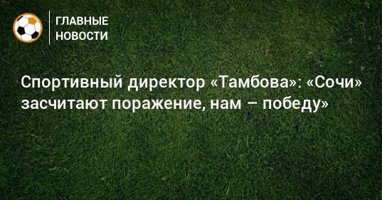 Спортивный директор «Тамбова»: «Сочи» засчитают поражение, нам – победу»